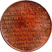UK Token (Gigantic Wheel) THE GIGANTIC WHEEL AT EARLS COURT IS 284 FEET IN DIAMETER & WEIGHS ABOUT 900 TONS. THERE ARE 40 CARS. EACH TO CARRY 30 PERSONS. FROM THE TOP OF THE WHEEL ABOUT 300 FEET WINSOR CASTLE IS VISIBLE TO THE WEST coin reverse UK Token (Gigantic Wheel) THE GIGANTIC WHEEL AT EARLS COURT IS 284 FEET IN DIAMETER & WEIGHS ABOUT 900 TONS. THERE ARE 40 CARS. EACH TO CARRY 30 PERSONS. FROM THE TOP OF THE WHEEL ABOUT 300 FEET WINSOR CASTLE IS VISIBLE TO THE WEST coin reverse